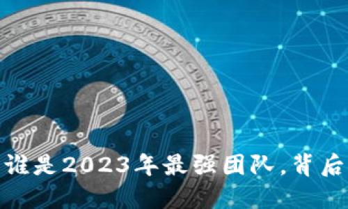 揭开区块链的神秘面纱：谁是2023年最强团队，背后又隐藏着什么惊人秘密？