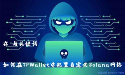 # 与关键词


如何在TPWallet中配置自定义Solana网络